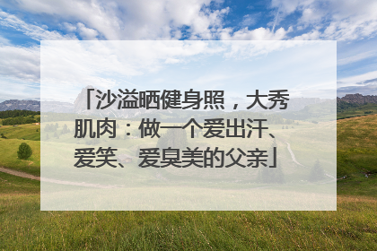 沙溢晒健身照，大秀肌肉：做一个爱出汗、爱笑、爱臭美的父亲