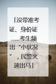 没带准考证、身份证……考生频出“小状况”，民警火速出马