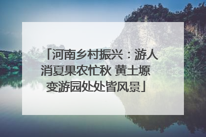 河南乡村振兴：游人消夏果农忙秋 黄土塬变游园处处皆风景