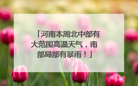 河南本周北中部有大范围高温天气，南部局部有暴雨！