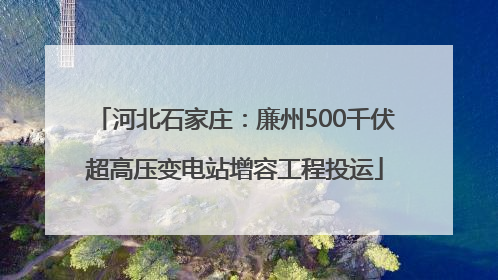 河北石家庄：廉州500千伏超高压变电站增容工程投运