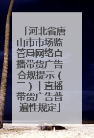 河北省唐山市市场监管局网络直播带货广告合规提示（二）︱直播带货广告普遍性规定