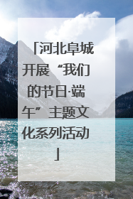 河北阜城开展“我们的节日·端午”主题文化系列活动