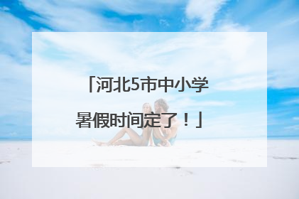 河北5市中小学暑假时间定了！