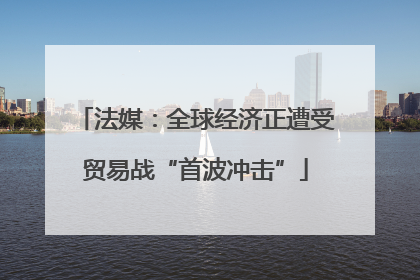 法媒：全球经济正遭受贸易战“首波冲击”