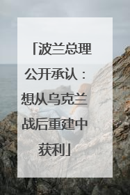 波兰总理公开承认：想从乌克兰战后重建中获利
