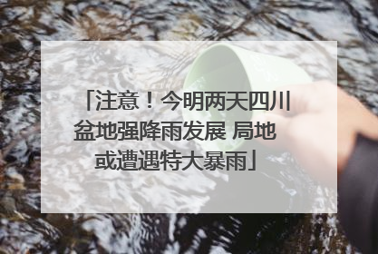 注意！今明两天四川盆地强降雨发展 局地或遭遇特大暴雨