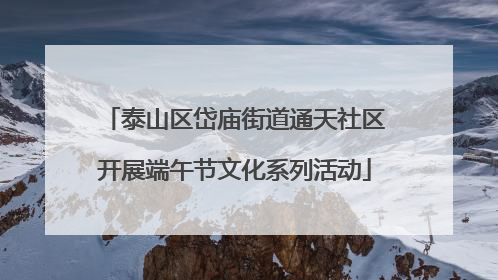 泰山区岱庙街道通天社区开展端午节文化系列活动
