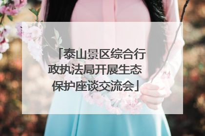 泰山景区综合行政执法局开展生态保护座谈交流会