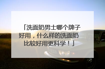 洗面奶男士哪个牌子好用，什么样的洗面奶比较好用更科学！