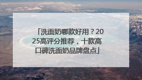 洗面奶哪款好用？2025高评分推荐，十款高口碑洗面奶品牌盘点