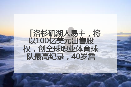 洛杉矶湖人易主，将以100亿美元出售股权，创全球职业体育球队最高纪录，40岁詹姆斯：还没打算退役
