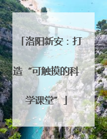 洛阳新安：打造“可触摸的科学课堂”