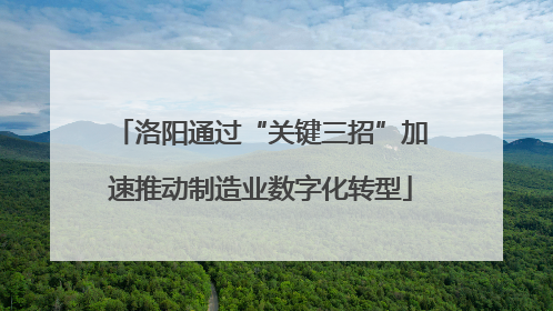 洛阳通过“关键三招”加速推动制造业数字化转型