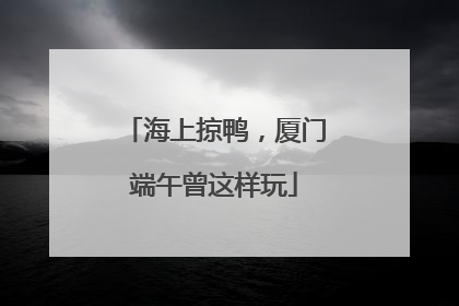 海上掠鸭，厦门端午曾这样玩