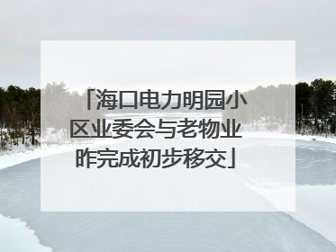 海口电力明园小区业委会与老物业昨完成初步移交