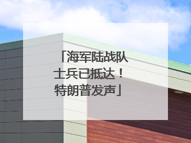 海军陆战队士兵已抵达！特朗普发声