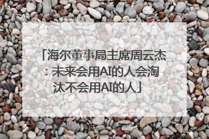海尔董事局主席周云杰：未来会用AI的人会淘汰不会用AI的人
