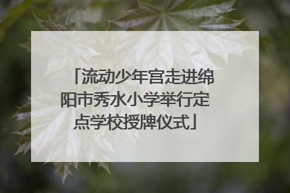 流动少年宫走进绵阳市秀水小学举行定点学校授牌仪式