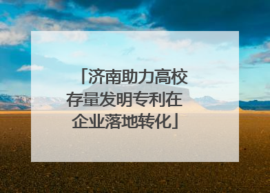 济南助力高校存量发明专利在企业落地转化