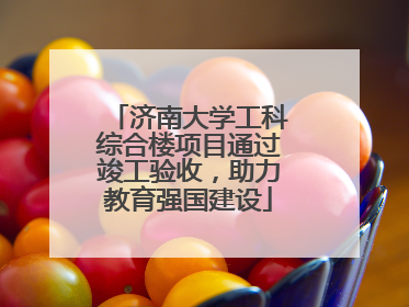 济南大学工科综合楼项目通过竣工验收，助力教育强国建设