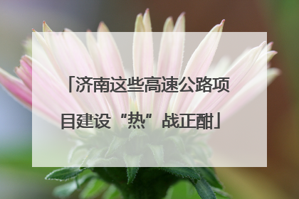 济南这些高速公路项目建设“热”战正酣