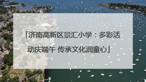 济南高新区景汇小学：多彩活动庆端午 传承文化润童心