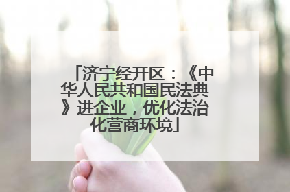 济宁经开区：《中华人民共和国民法典》进企业，优化法治化营商环境