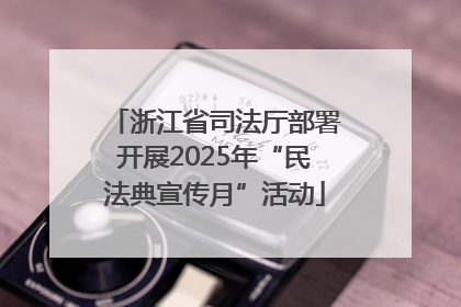 浙江省司法厅部署开展2025年“民法典宣传月”活动