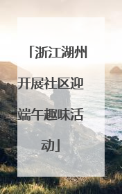 浙江湖州开展社区迎端午趣味活动