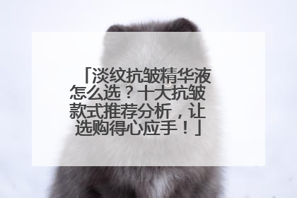淡纹抗皱精华液怎么选？十大抗皱款式推荐分析，让选购得心应手！