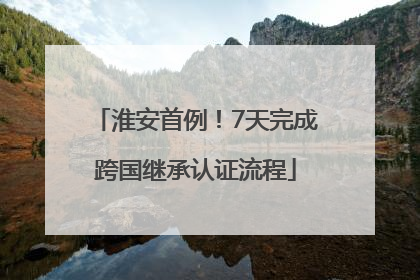 淮安首例！7天完成跨国继承认证流程