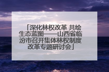 深化林权改革 共绘生态蓝图——山西省临汾市召开集体林权制度改革专题研讨会