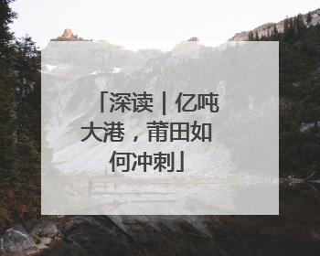 深读｜亿吨大港，莆田如何冲刺