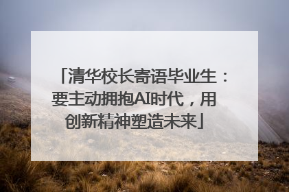 清华校长寄语毕业生：要主动拥抱AI时代，用创新精神塑造未来