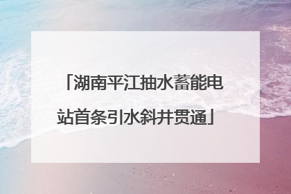 湖南平江抽水蓄能电站首条引水斜井贯通
