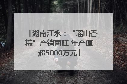 湖南江永：“瑶山香粽”产销两旺 年产值超5000万元