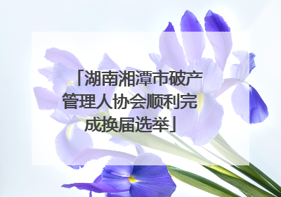 湖南湘潭市破产管理人协会顺利完成换届选举