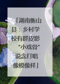 湖南衡山县：乡村学校有群皮影“小戏骨” 说念打唱像模像样