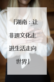 湖南：让非遗文化走进生活走向世界