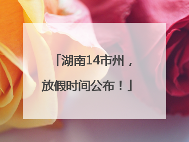 湖南14市州，放假时间公布！