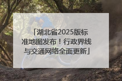 湖北省2025版标准地图发布！行政界线与交通网络全面更新