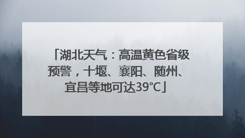 湖北天气：高温黄色省级预警，十堰、襄阳、随州、宜昌等地可达39℃
