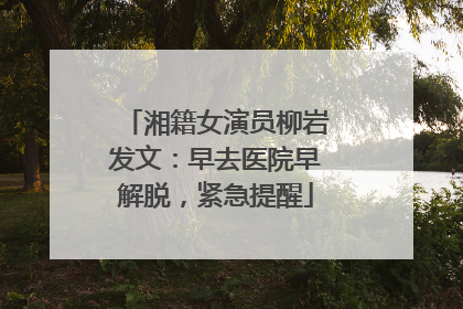 湘籍女演员柳岩发文：早去医院早解脱，紧急提醒