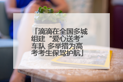 滴滴在全国多城组建“爱心送考”车队 多举措为高考考生保驾护航