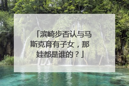 滨崎步否认与马斯克育有子女，那娃都是谁的？
