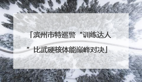 滨州市特巡警“训练达人”比武硬核体能巅峰对决