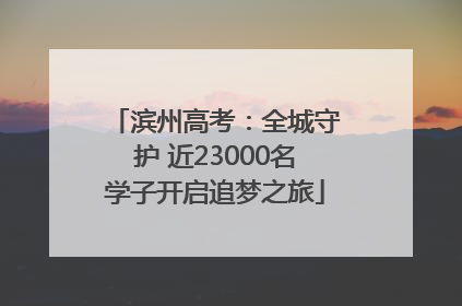 滨州高考：全城守护 近23000名学子开启追梦之旅
