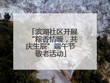 滨湖社区开展“粽香情暖，共庆生辰”端午节敬老活动