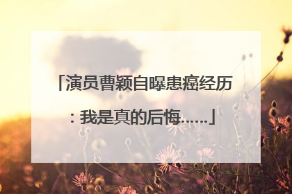 演员曹颖自曝患癌经历：我是真的后悔……